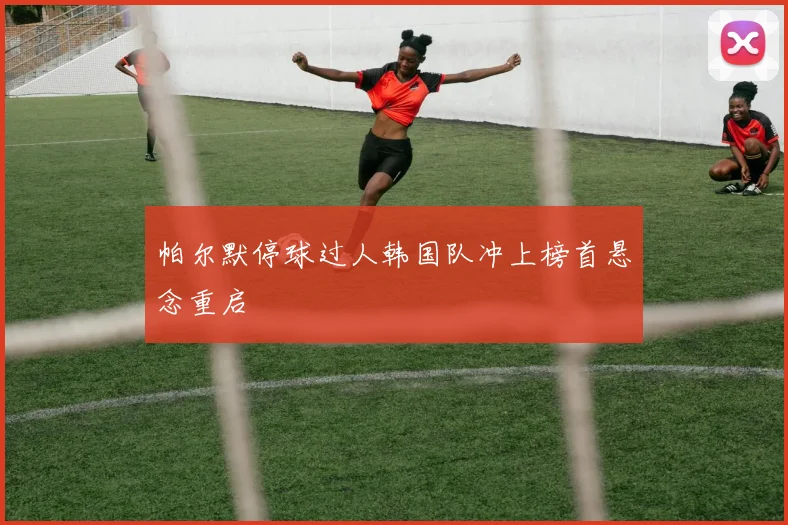 帕尔默停球过人韩国队冲上榜首悬念重启