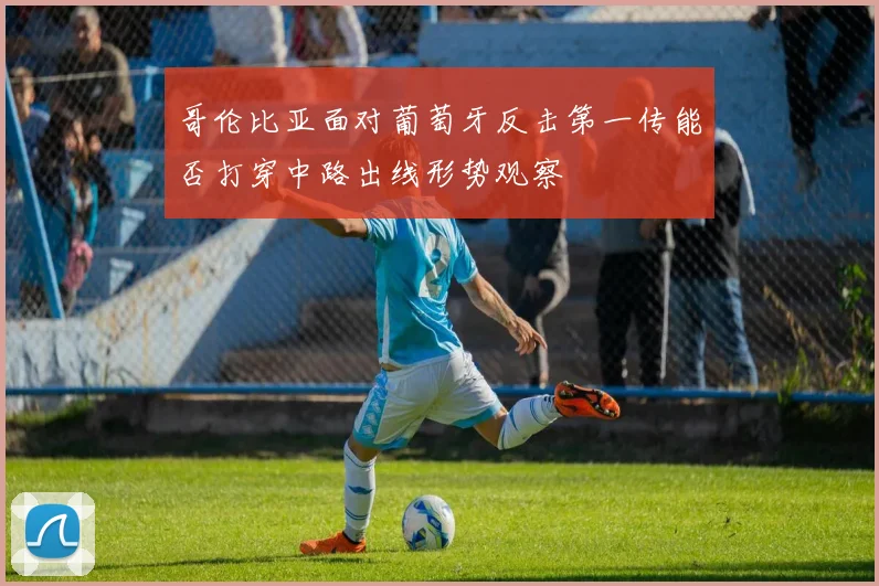 哥伦比亚面对葡萄牙反击第一传能否打穿中路出线形势观察
