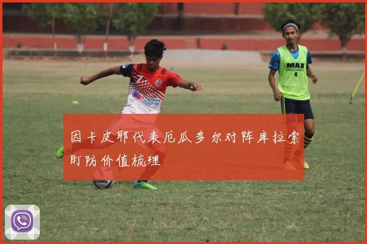 因卡皮耶代表厄瓜多尔对阵库拉索盯防价值梳理