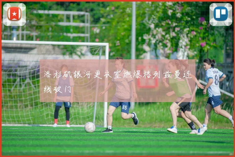 洛杉矶银河更衣室燃爆格列兹曼连线破门