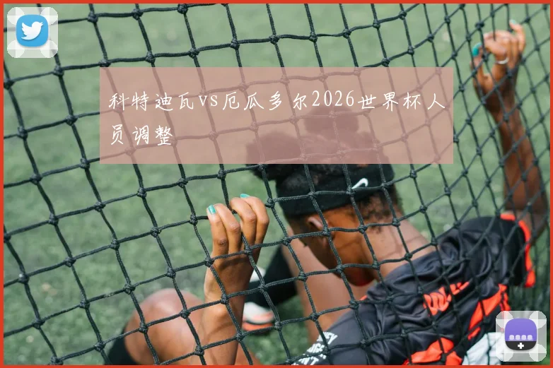 科特迪瓦vs厄瓜多尔2026世界杯人员调整
