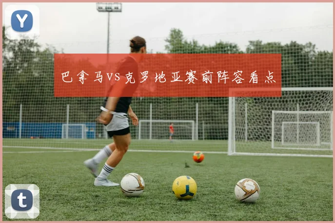 巴拿马vs克罗地亚赛前阵容看点