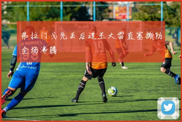 弗拉门戈先丢后追王大雷直塞撕防全场沸腾