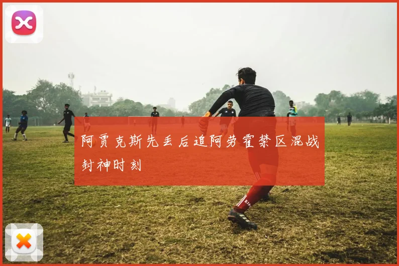 阿贾克斯先丢后追阿劳霍禁区混战封神时刻