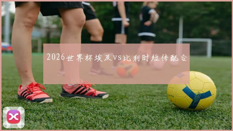 2026世界杯埃及vs比利时短传配合