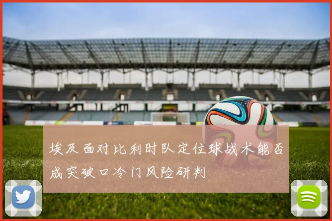 埃及面对比利时队定位球战术能否成突破口冷门风险研判