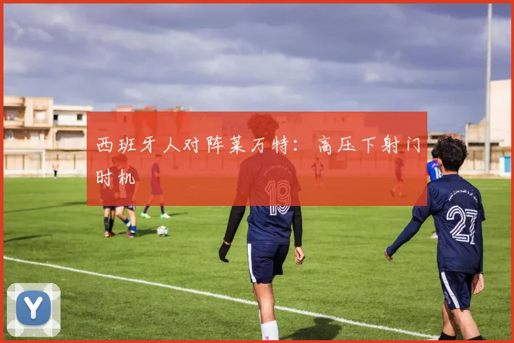 西班牙人对阵莱万特:高压下射门时机
