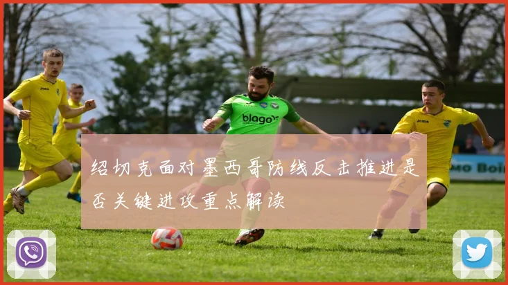 绍切克面对墨西哥防线反击推进是否关键进攻重点解读