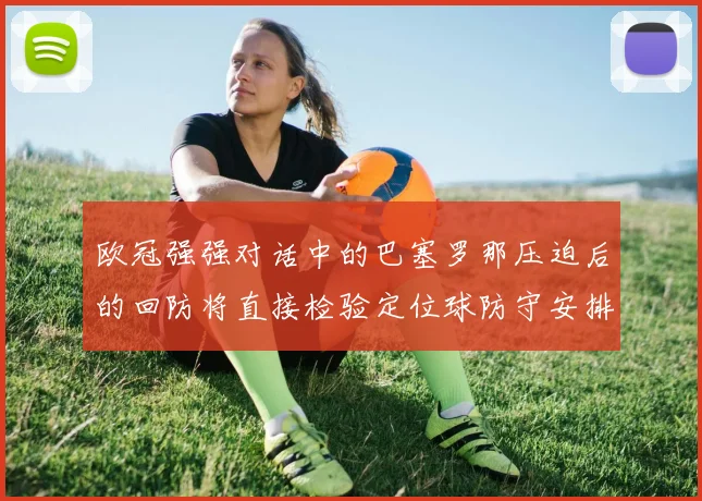 欧冠强强对话中的巴塞罗那压迫后的回防将直接检验定位球防守安排
