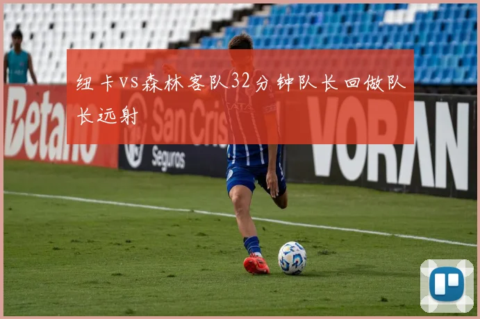 纽卡vs森林客队32分钟队长回做队长远射