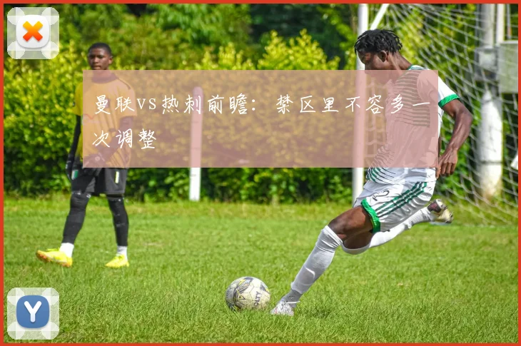 曼联vs热刺前瞻：禁区里不容多一次调整