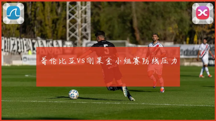 哥伦比亚vs刚果金小组赛防线压力