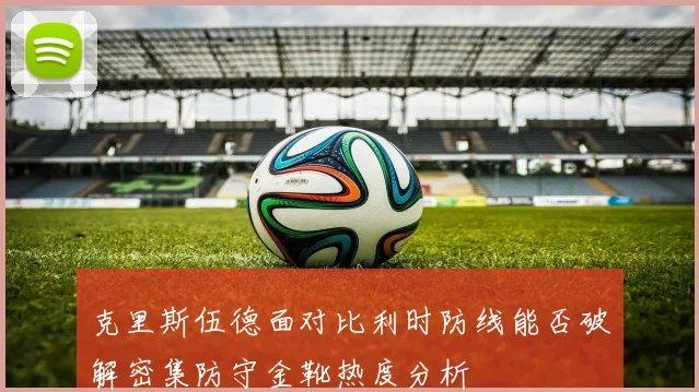 克里斯伍德面对比利时防线能否破解密集防守金靴热度分析