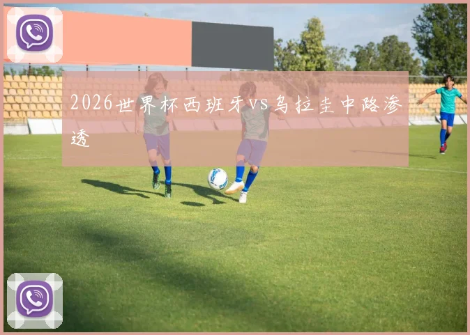 2026世界杯西班牙vs乌拉圭中路渗透
