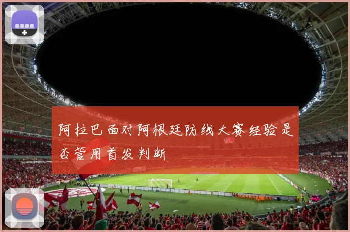 阿拉巴面对阿根廷防线大赛经验是否管用首发判断