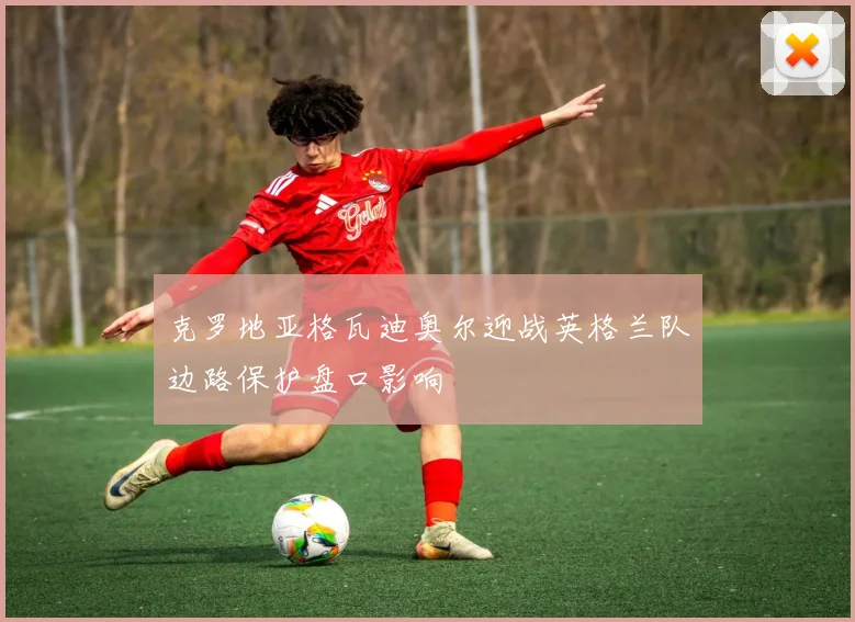 克罗地亚格瓦迪奥尔迎战英格兰队边路保护盘口影响
