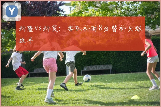 科隆vs科莫：客队补时8分替补头球扳平