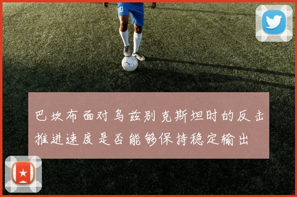 巴坎布面对乌兹别克斯坦时的反击推进速度是否能够保持稳定输出
