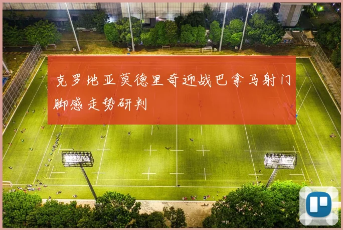 克罗地亚莫德里奇迎战巴拿马射门脚感走势研判