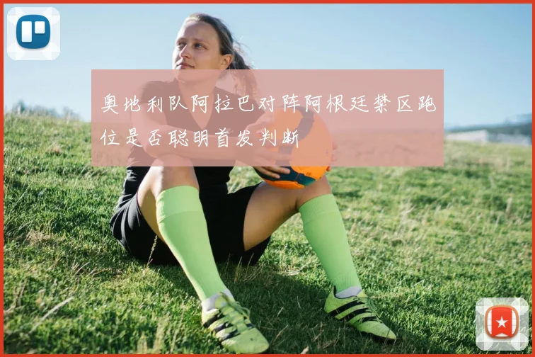 奥地利队阿拉巴对阵阿根廷禁区跑位是否聪明首发判断