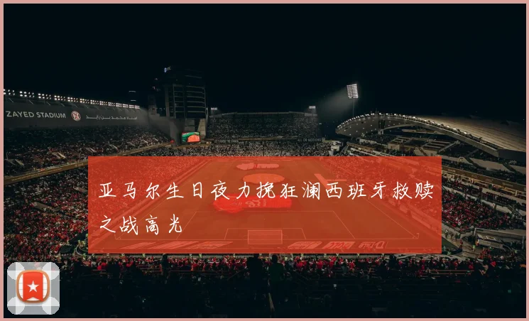 亚马尔生日夜力挽狂澜西班牙救赎之战高光