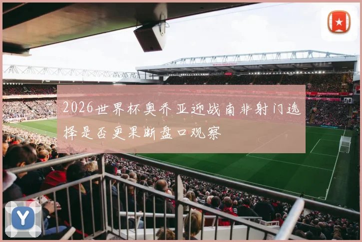 2026世界杯奥乔亚迎战南非射门选择是否更果断盘口观察
