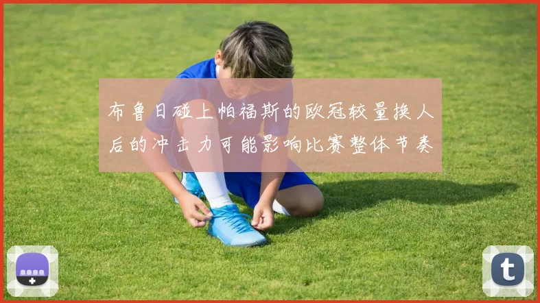 布鲁日碰上帕福斯的欧冠较量换人后的冲击力可能影响比赛整体节奏