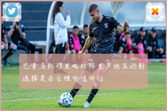 巴拿马队穆里略对阵克罗地亚远射选择是否合理价值评估