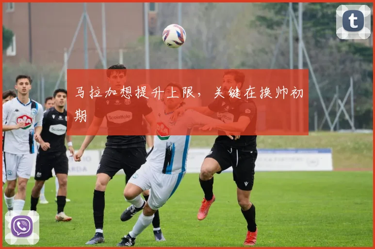 马拉加想提升上限，关键在换帅初期