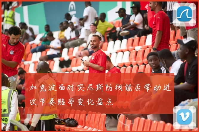 加克波面对突尼斯防线能否带动进攻节奏赔率变化盘点