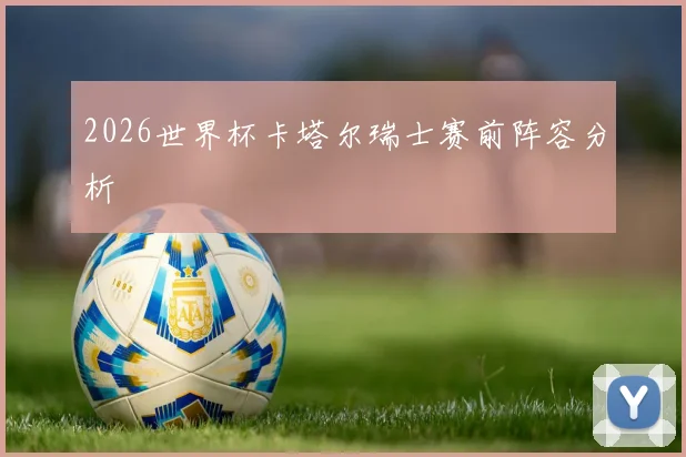 2026世界杯卡塔尔瑞士赛前阵容分析