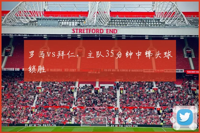 罗马vs拜仁，主队35分钟中锋头球锁胜