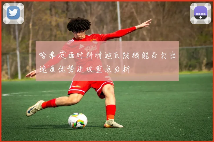 哈弗茨面对科特迪瓦防线能否打出速度优势进攻重点分析