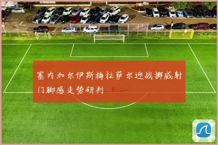塞内加尔伊斯梅拉萨尔迎战挪威射门脚感走势研判