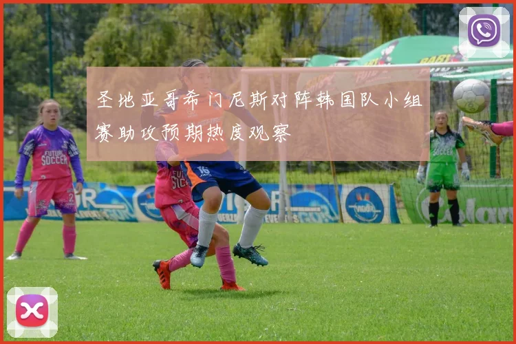 圣地亚哥希门尼斯对阵韩国队小组赛助攻预期热度观察