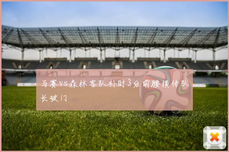 马赛vs森林客队补时3分前腰横传队长破门
