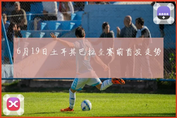 6月19日土耳其巴拉圭赛前首发走势