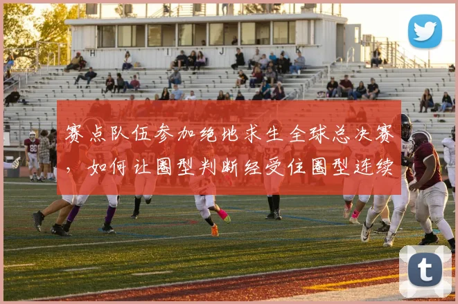 赛点队伍参加绝地求生全球总决赛,如何让圈型判断经受住圈型连续不利的考验