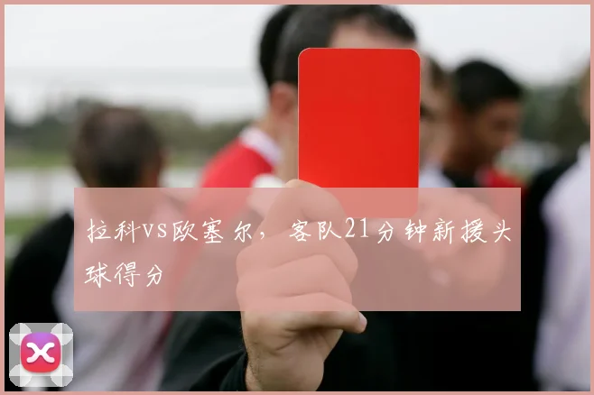 拉科vs欧塞尔,客队21分钟新援头球得分
