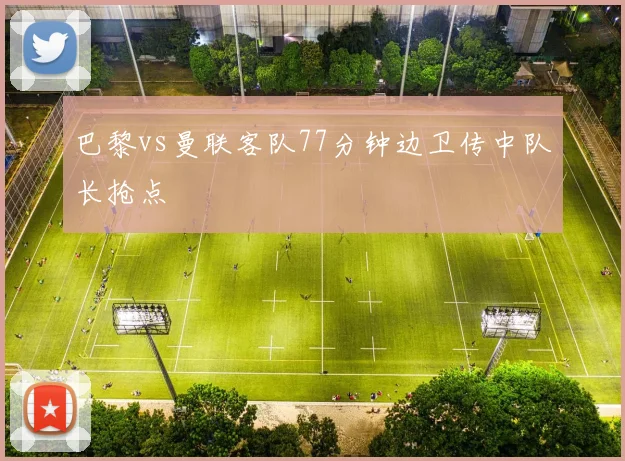 巴黎vs曼联客队77分钟边卫传中队长抢点