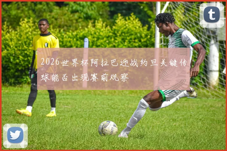 2026世界杯阿拉巴迎战约旦关键传球能否出现赛前观察