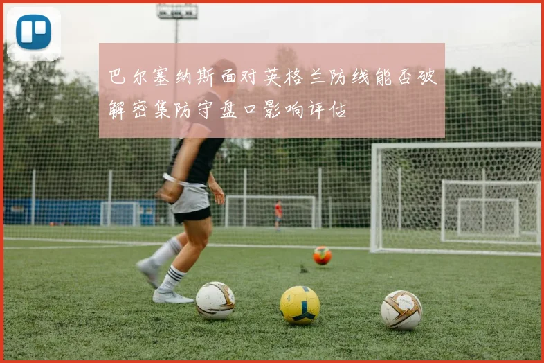 巴尔塞纳斯面对英格兰防线能否破解密集防守盘口影响评估