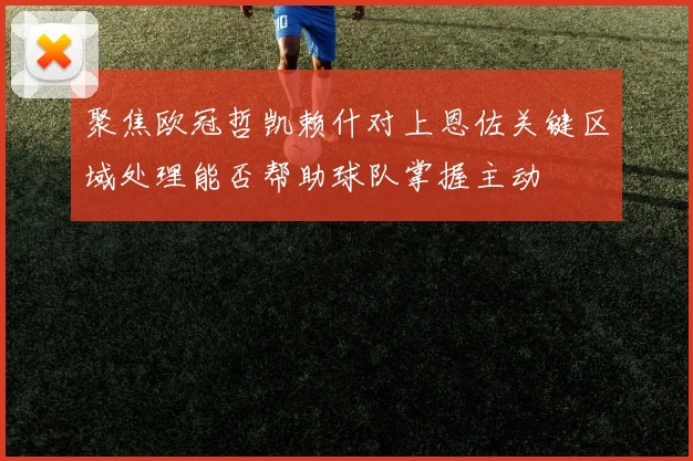 聚焦欧冠哲凯赖什对上恩佐关键区域处理能否帮助球队掌握主动