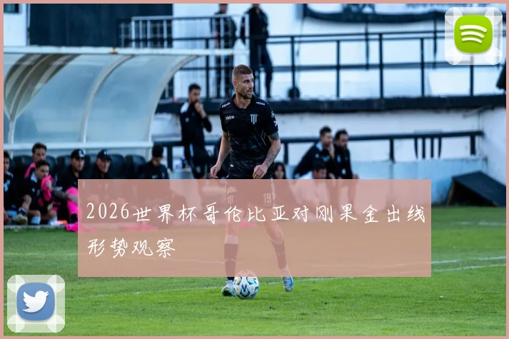 2026世界杯哥伦比亚对刚果金出线形势观察