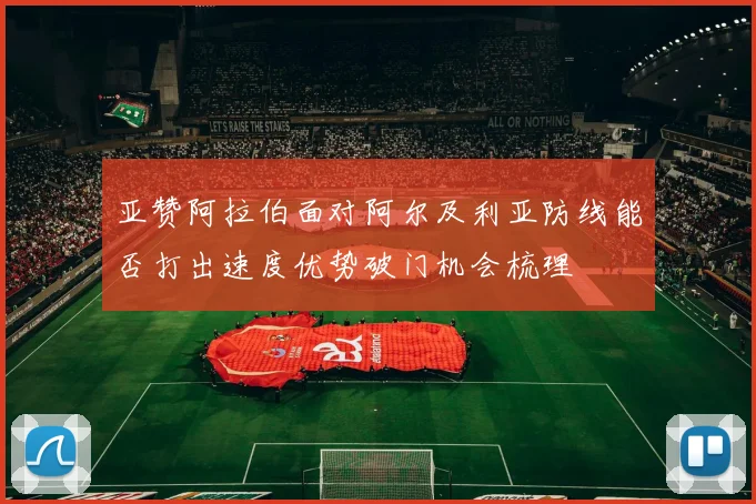 亚赞阿拉伯面对阿尔及利亚防线能否打出速度优势破门机会梳理